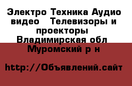 Электро-Техника Аудио-видео - Телевизоры и проекторы. Владимирская обл.,Муромский р-н